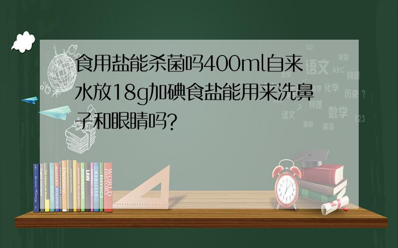 食用盐能杀菌吗400ml自来水放18g加碘食盐能用来洗鼻子和眼睛吗?