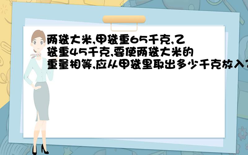 两袋大米,甲袋重65千克,乙袋重45千克,要使两袋大米的重量相等,应从甲袋里取出多少千克放入乙袋?%D%A列方程解决实际