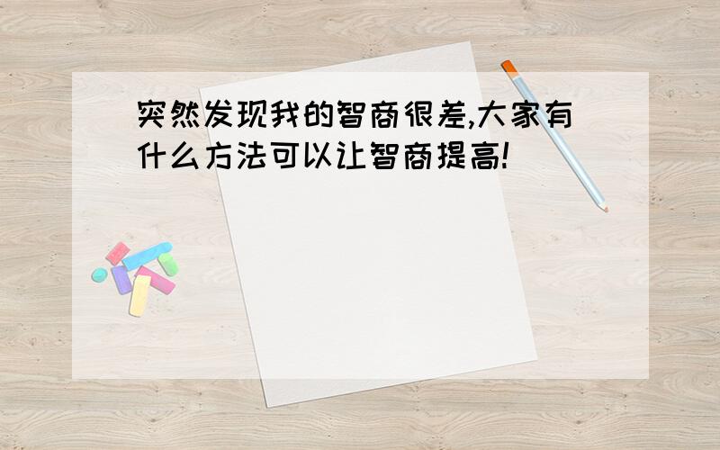 突然发现我的智商很差,大家有什么方法可以让智商提高!