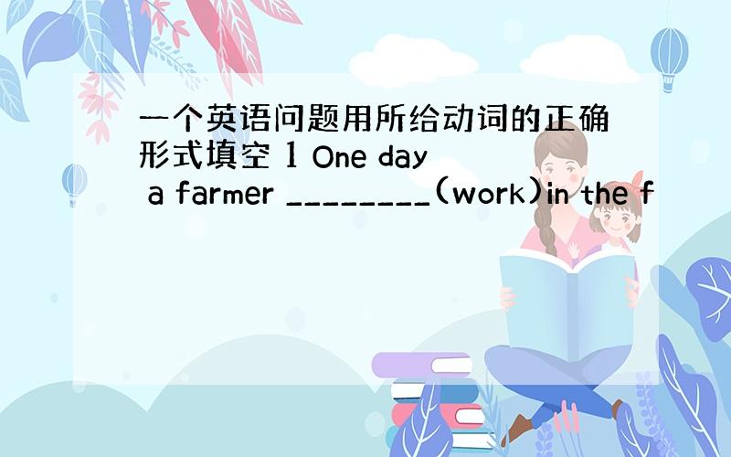 一个英语问题用所给动词的正确形式填空 1 One day a farmer ________(work)in the f