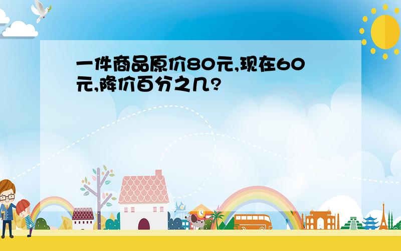 一件商品原价80元,现在60元,降价百分之几?