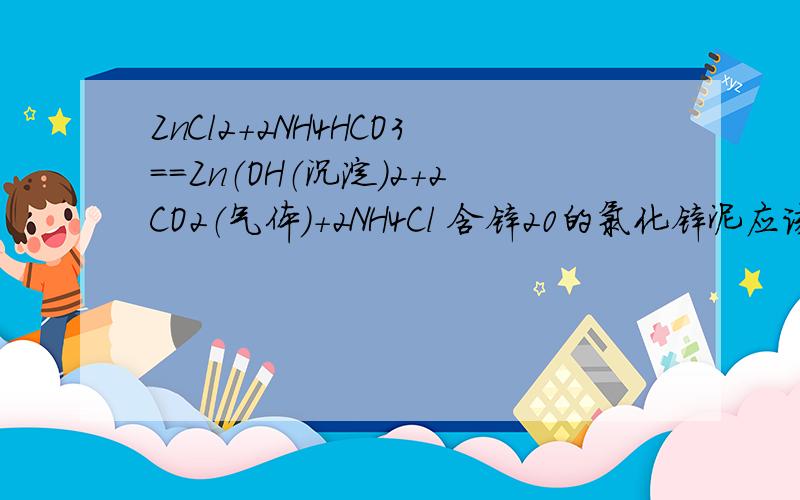 ZnCl2+2NH4HCO3==Zn（OH（沉淀）2+2CO2（气体）+2NH4Cl 含锌20的氯化锌泥应该放多少碳酸氢