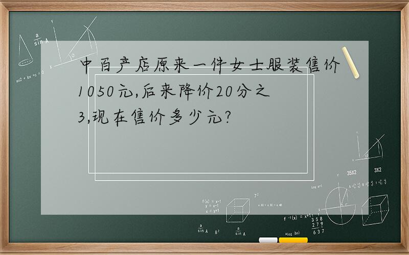 中百产店原来一件女士服装售价1050元,后来降价20分之3,现在售价多少元?