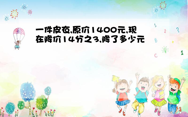 一件皮衣,原价1400元,现在降价14分之3,降了多少元