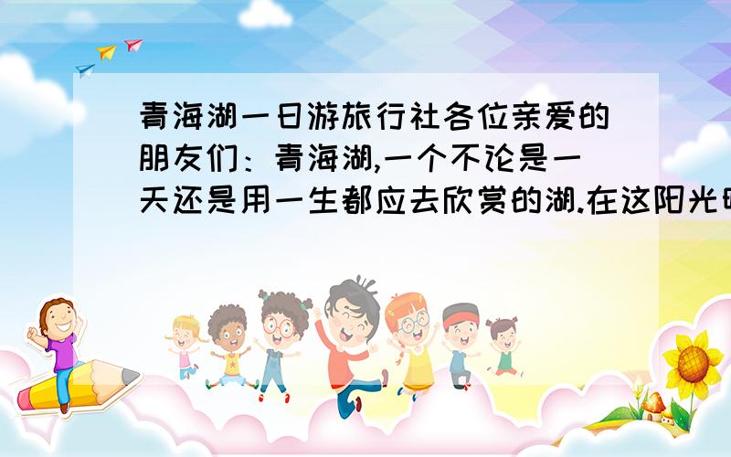 青海湖一日游旅行社各位亲爱的朋友们：青海湖,一个不论是一天还是用一生都应去欣赏的湖.在这阳光明媚,春暖花开的日子里,美丽