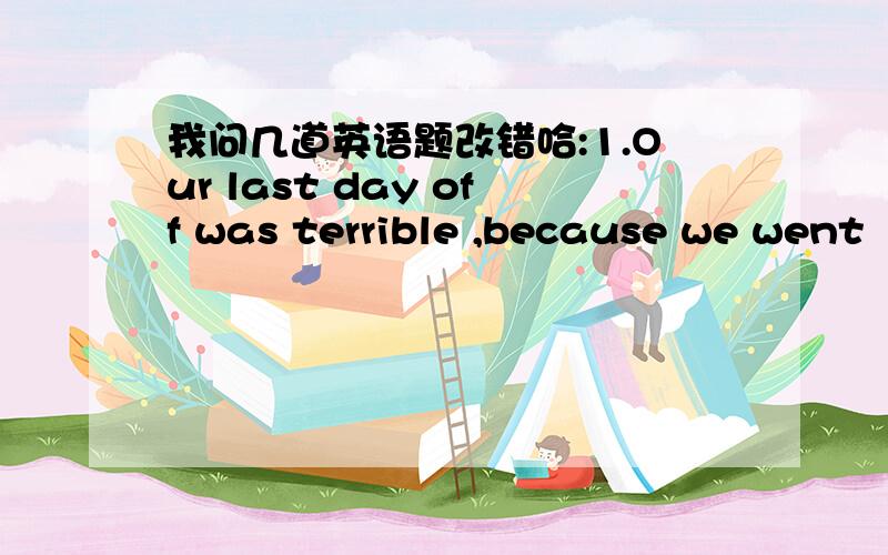 我问几道英语题改错哈:1.Our last day off was terrible ,because we went