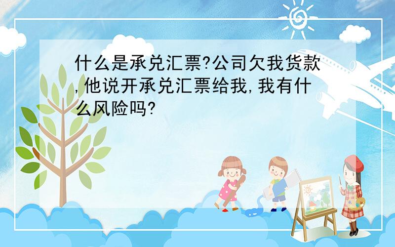 什么是承兑汇票?公司欠我货款,他说开承兑汇票给我,我有什么风险吗?