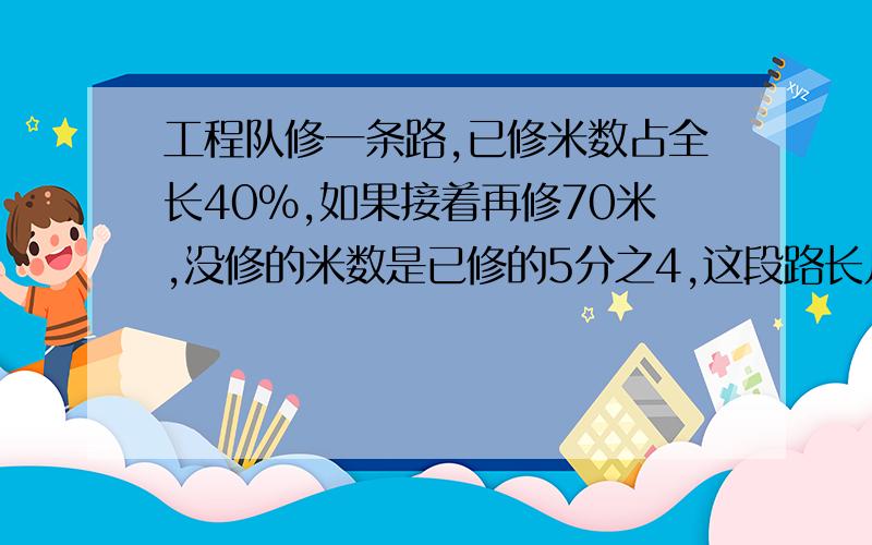 工程队修一条路,已修米数占全长40%,如果接着再修70米,没修的米数是已修的5分之4,这段路长几米