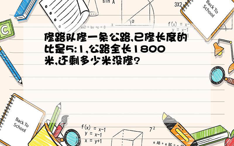 修路队修一条公路,已修长度的比是5:1,公路全长1800米,还剩多少米没修?