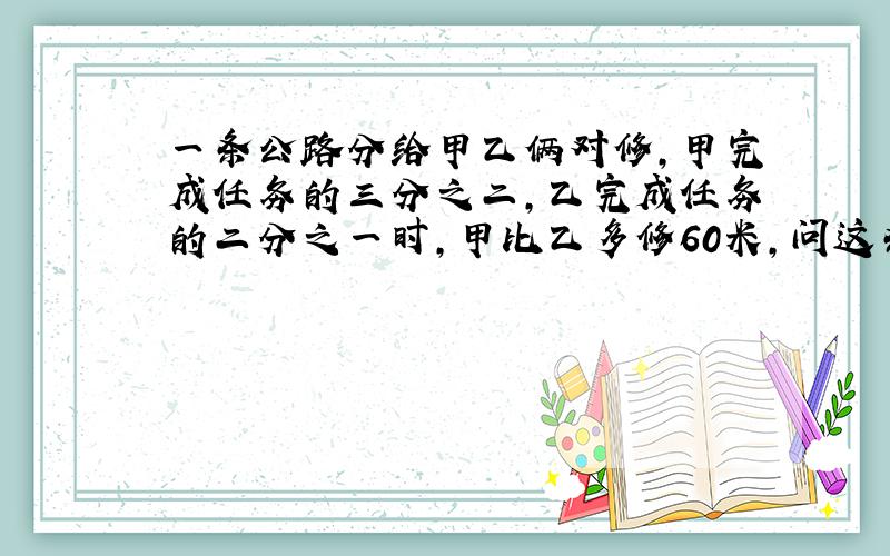 一条公路分给甲乙俩对修,甲完成任务的三分之二,乙完成任务的二分之一时,甲比乙多修60米,问这条公路多少米