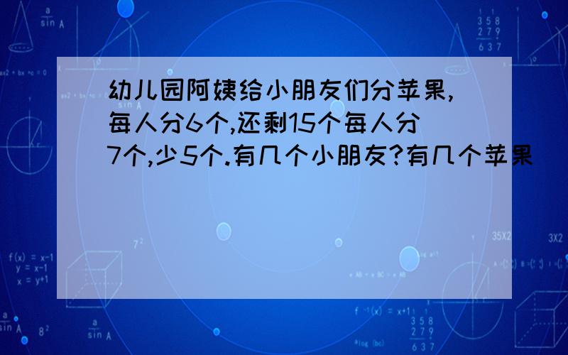 幼儿园阿姨给小朋友们分苹果,每人分6个,还剩15个每人分7个,少5个.有几个小朋友?有几个苹果