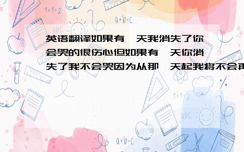 英语翻译如果有一天我消失了你会哭的很伤心但如果有一天你消失了我不会哭因为从那一天起我将不会再呼吸,帮翻译下…