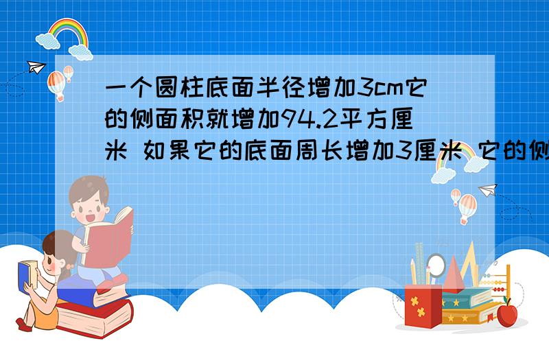 一个圆柱底面半径增加3cm它的侧面积就增加94.2平方厘米 如果它的底面周长增加3厘米 它的侧面积增加多少