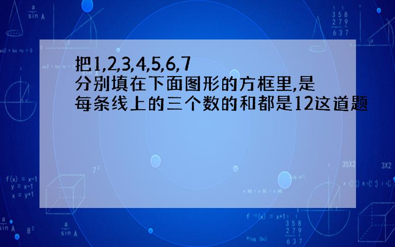 把1,2,3,4,5,6,7分别填在下面图形的方框里,是每条线上的三个数的和都是12这道题