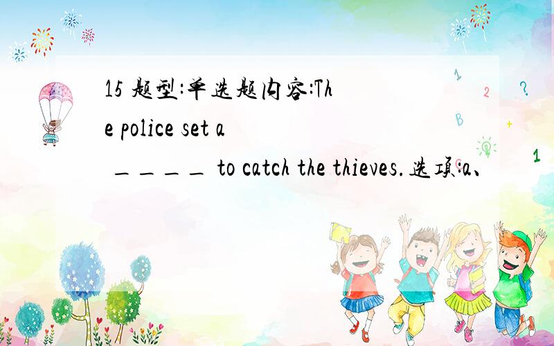 15 题型:单选题内容:The police set a ____ to catch the thieves.选项:a、