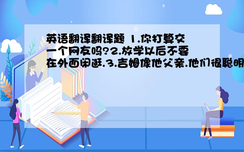 英语翻译翻译题 1.你打算交一个网友吗?2.放学以后不要在外面闲逛.3.吉姆像他父亲.他们很聪明.4.李先生已经向慈善机