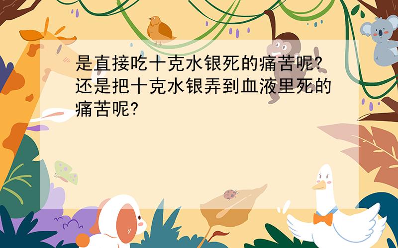 是直接吃十克水银死的痛苦呢?还是把十克水银弄到血液里死的痛苦呢?