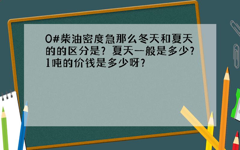 0#柴油密度急那么冬天和夏天的的区分是？夏天一般是多少？1吨的价钱是多少呀？