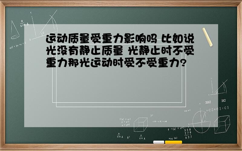 运动质量受重力影响吗 比如说光没有静止质量 光静止时不受重力那光运动时受不受重力?