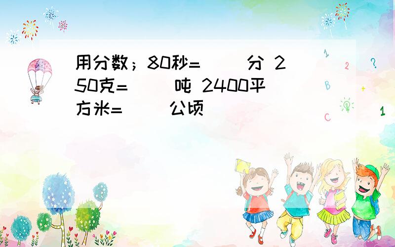 用分数；80秒=（ ）分 250克=（ ）吨 2400平方米=（ ）公顷