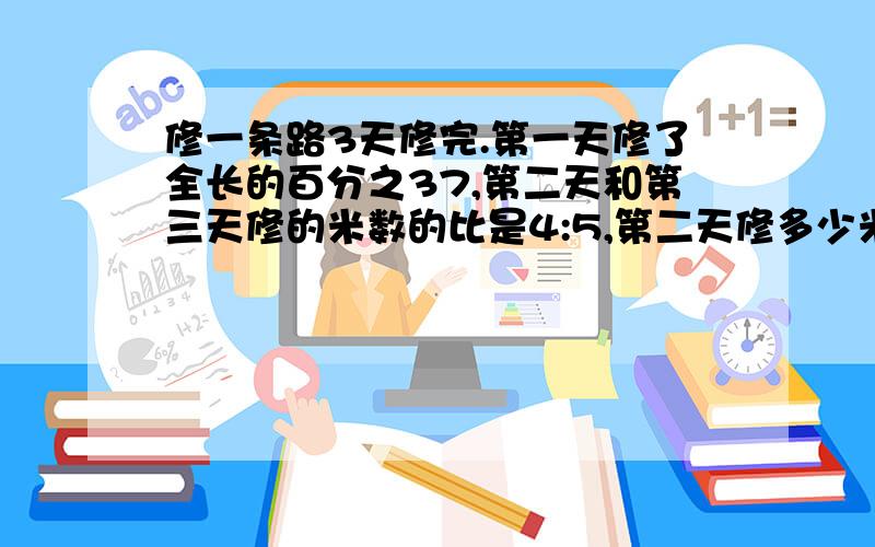 修一条路3天修完.第一天修了全长的百分之37,第二天和第三天修的米数的比是4:5,第二天修多少米?