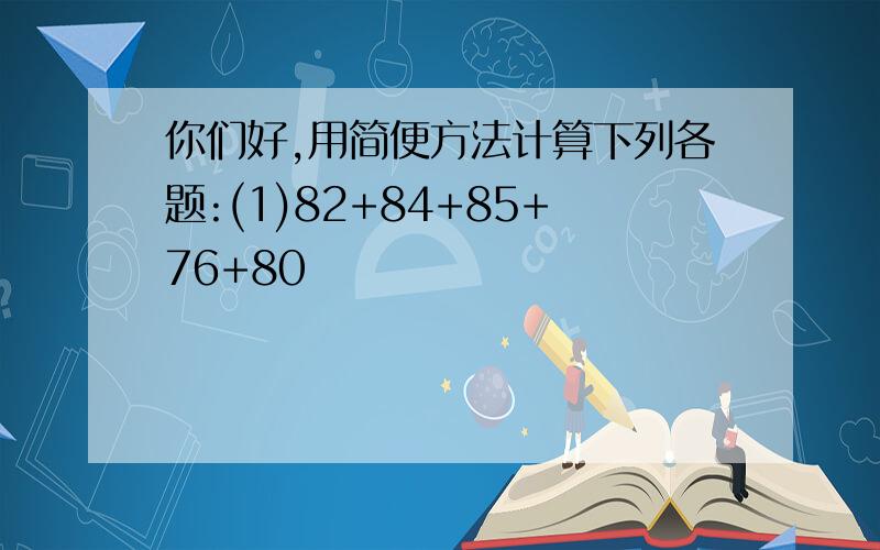 你们好,用简便方法计算下列各题:(1)82+84+85+76+80