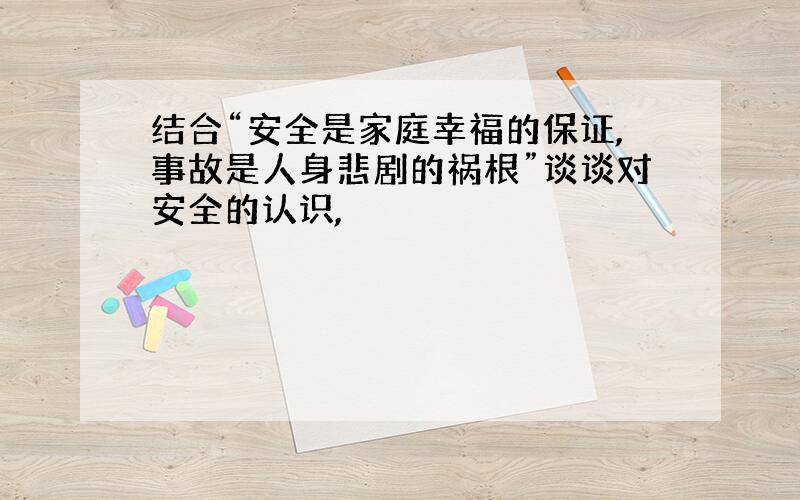 结合“安全是家庭幸福的保证,事故是人身悲剧的祸根”谈谈对安全的认识,