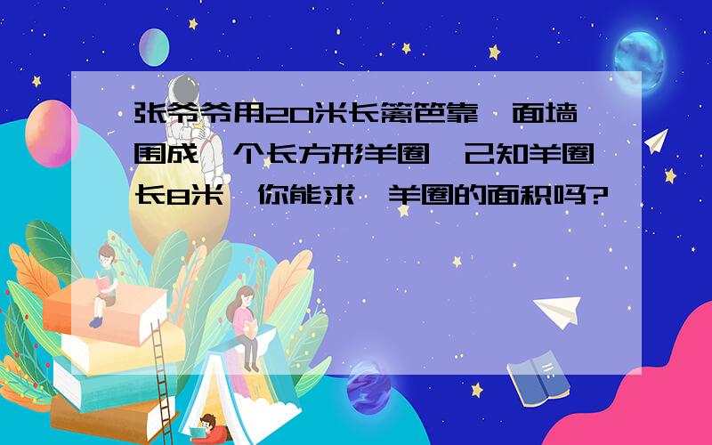 张爷爷用20米长篱笆靠一面墙围成一个长方形羊圈,己知羊圈长8米,你能求岀羊圈的面积吗?