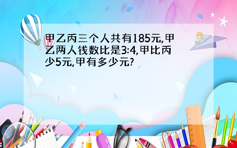 甲乙丙三个人共有185元,甲乙两人钱数比是3:4,甲比丙少5元,甲有多少元?