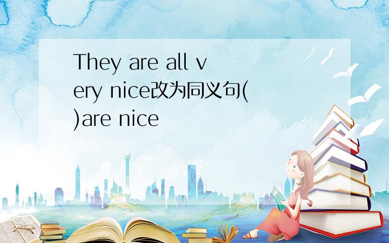 They are all very nice改为同义句()are nice