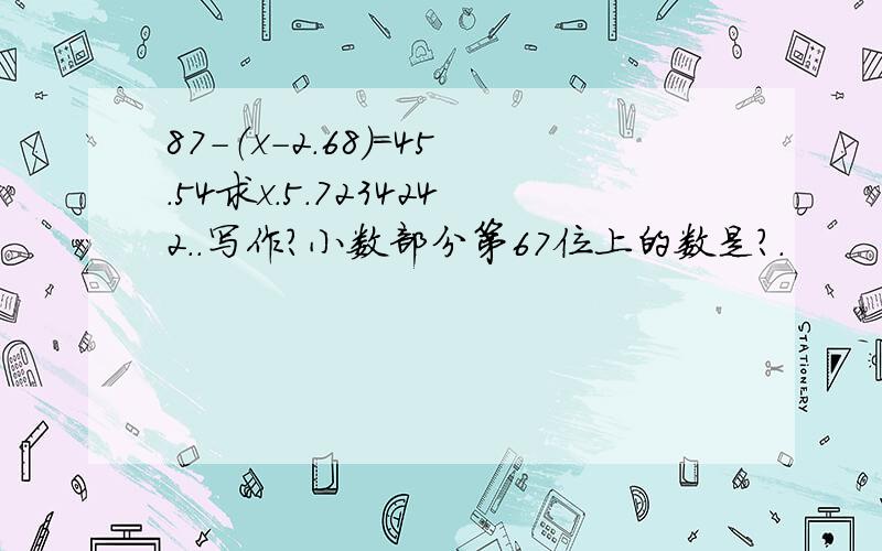 87-（x-2.68)=45.54求x.5.7234242..写作?小数部分第67位上的数是?.