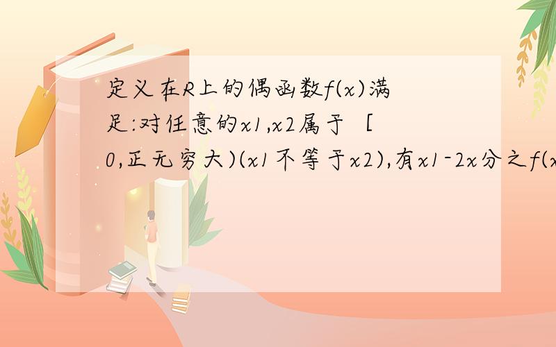 定义在R上的偶函数f(x)满足:对任意的x1,x2属于［0,正无穷大)(x1不等于x2),有x1-2x分之f(x2)-f