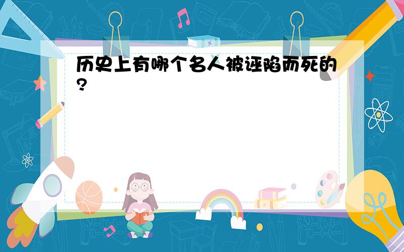 历史上有哪个名人被诬陷而死的?