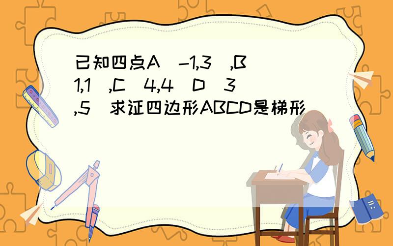 已知四点A（-1,3）,B（1,1）,C（4,4）D（3,5）求证四边形ABCD是梯形