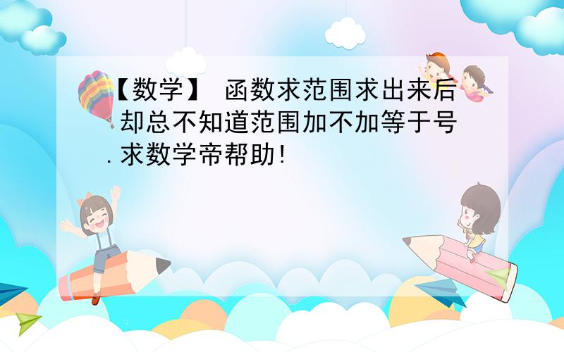 【数学】 函数求范围求出来后 却总不知道范围加不加等于号.求数学帝帮助!