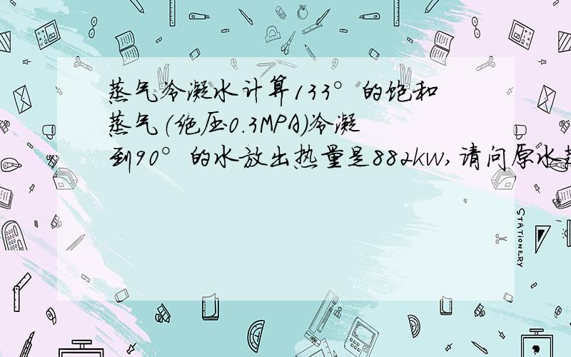 蒸气冷凝水计算133°的饱和蒸气（绝压0.3MPA）冷凝到90°的水放出热量是882kw,请问原水蒸气体积多少?请写出计