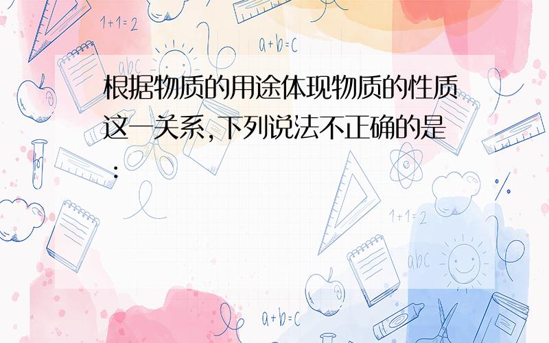 根据物质的用途体现物质的性质这一关系,下列说法不正确的是：