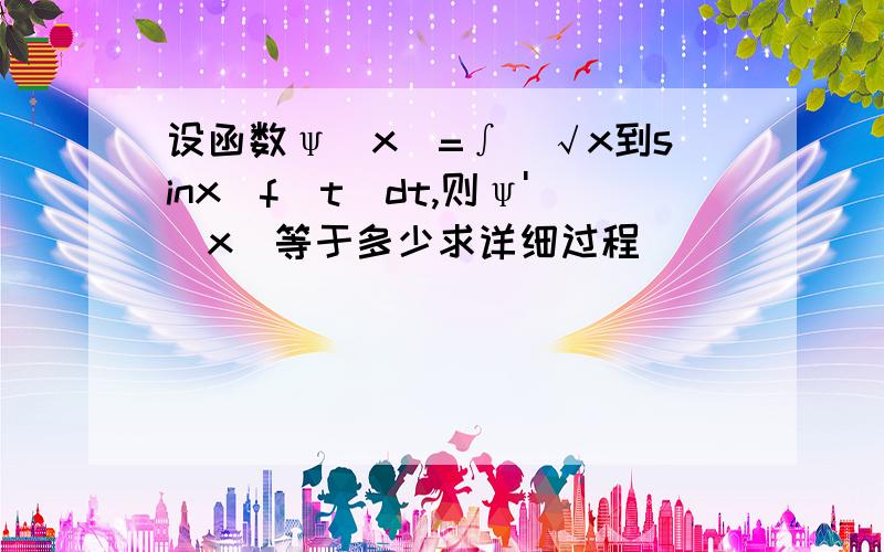 设函数ψ（x）=∫（√x到sinx）f（t）dt,则ψ'（x）等于多少求详细过程