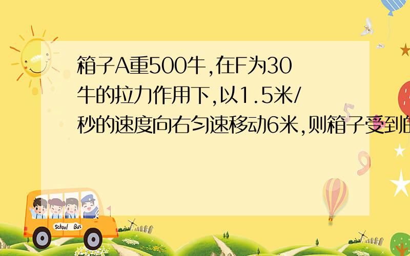 箱子A重500牛,在F为30牛的拉力作用下,以1.5米/秒的速度向右匀速移动6米,则箱子受到的滑动摩擦力大小