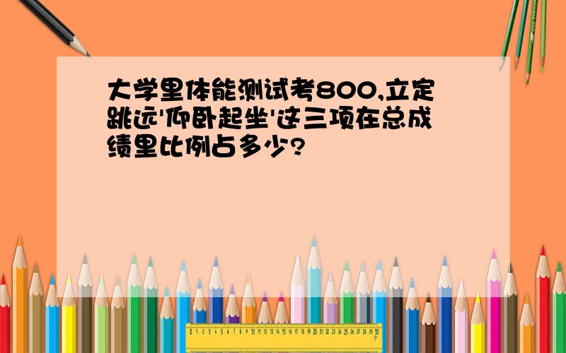 大学里体能测试考800,立定跳远'仰卧起坐'这三项在总成绩里比例占多少?