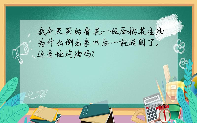 我今天买的鲁花一级压榨花生油为什么倒出来以后一就凝固了,这是地沟油吗?