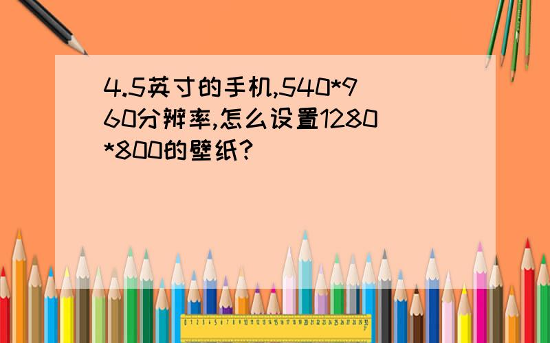 4.5英寸的手机,540*960分辨率,怎么设置1280*800的壁纸?