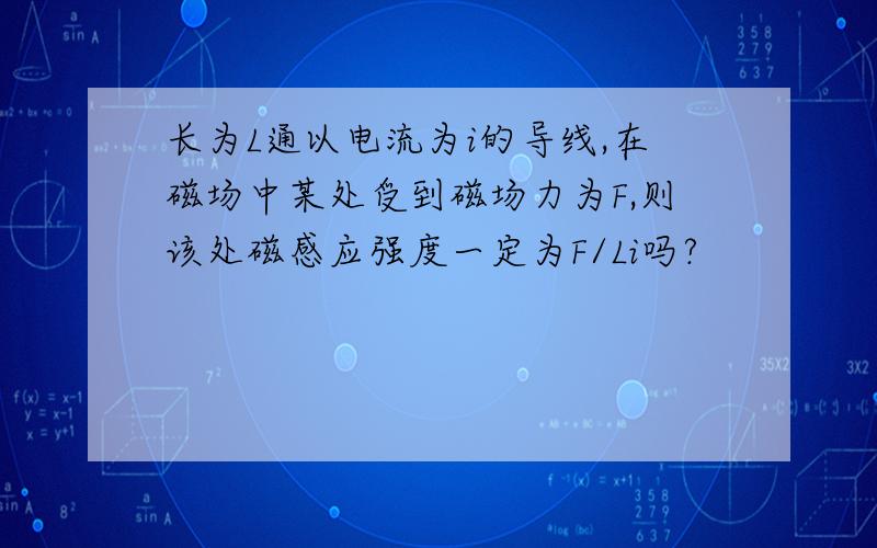 长为L通以电流为i的导线,在磁场中某处受到磁场力为F,则该处磁感应强度一定为F/Li吗?