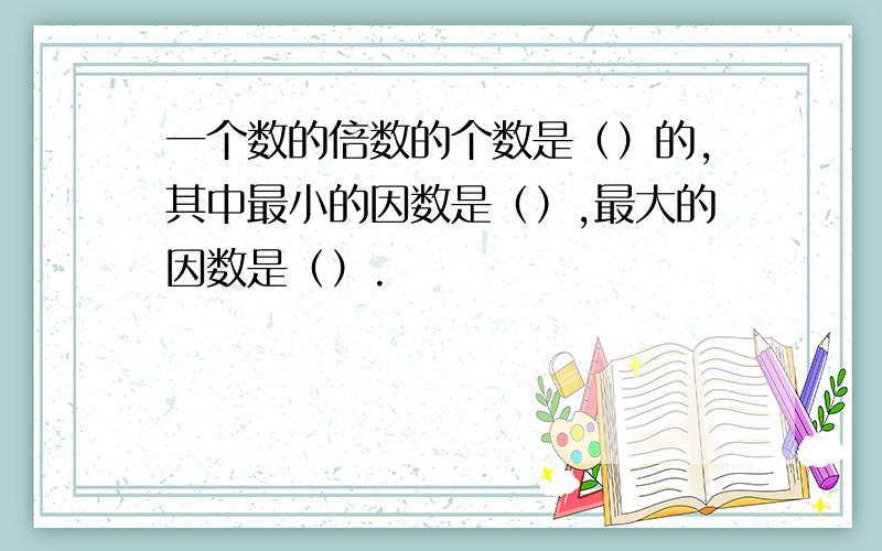 一个数的倍数的个数是（）的,其中最小的因数是（）,最大的因数是（）.