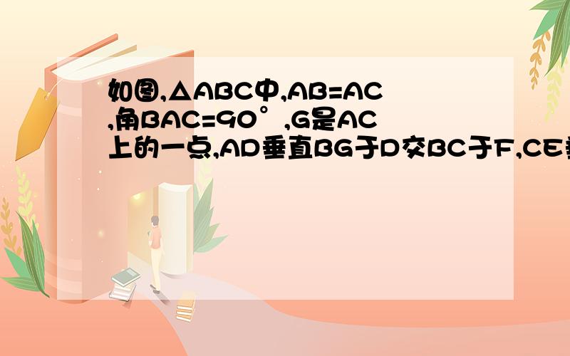 如图,△ABC中,AB=AC,角BAC=90°,G是AC上的一点,AD垂直BG于D交BC于F,CE垂直AF交AF的延长线