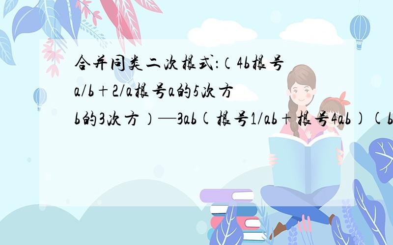 合并同类二次根式：（4b根号a/b+2/a根号a的5次方b的3次方）—3ab(根号1/ab+根号4ab)(b大于0）