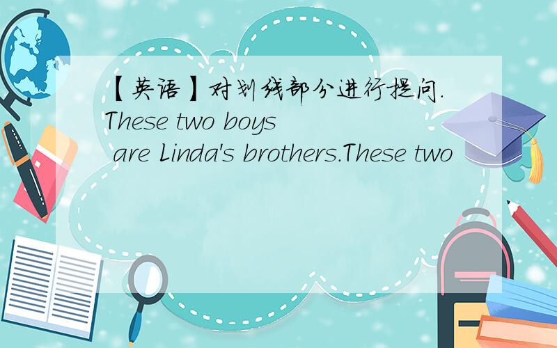 【英语】对划线部分进行提问.These two boys are Linda's brothers.These two