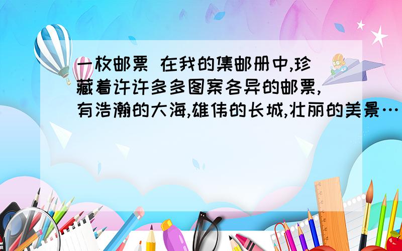 一枚邮票 在我的集邮册中,珍藏着许许多多图案各异的邮票,有浩瀚的大海,雄伟的长城,壮丽的美景……其中,我最喜欢的是那枚纪