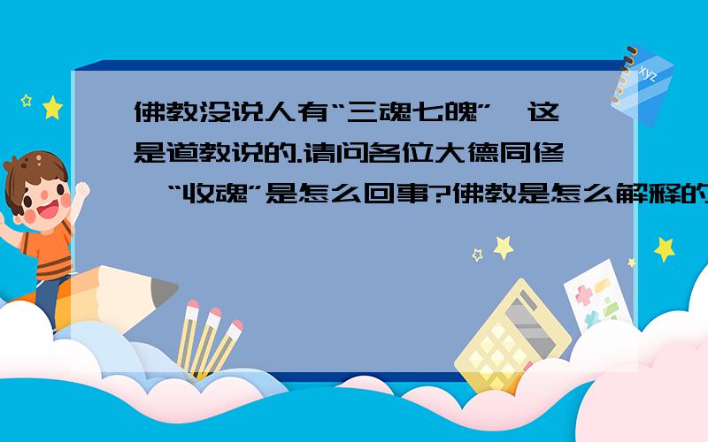 佛教没说人有“三魂七魄”,这是道教说的.请问各位大德同修,“收魂”是怎么回事?佛教是怎么解释的?