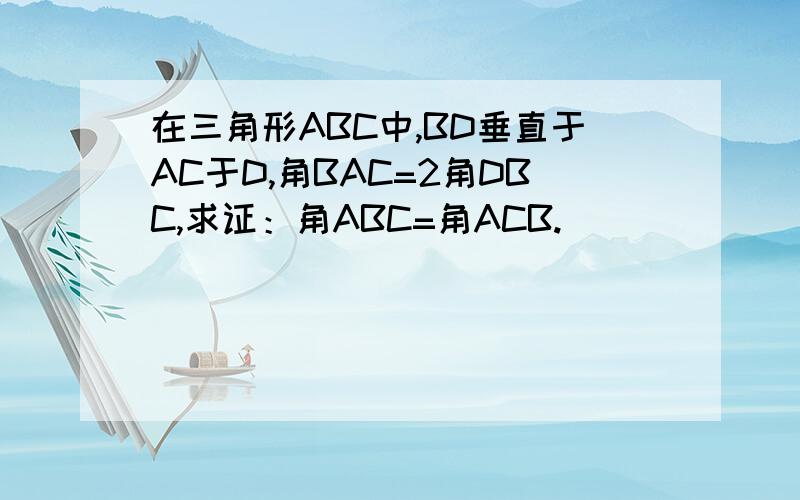 在三角形ABC中,BD垂直于AC于D,角BAC=2角DBC,求证：角ABC=角ACB.